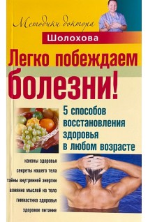 Легко побеждаем болезни! 5 способов воссстановления здоровья в любом возрасте. Шолохов В.Н.