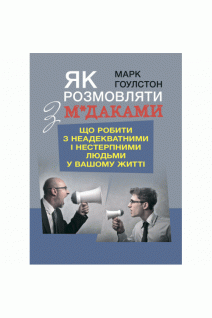 Як розмовляти з м*даками. Що робити з неадекватними і нестерпними людьми у вашому житті. Марк Гоулстон