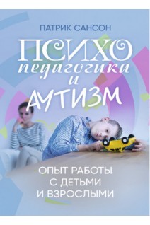 Психопедагогика и аутизм. Опыт работы с детьми и взрослыми. Патрик Сансон