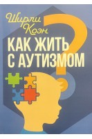 Как жить с ауитзмом? Психолого-педагогические рекомендации по взаимодействию и работе с детьми с аутизмом. Ширли Коэн