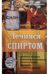 Лечимся спиртом.Целебные настойки. Согревающие компрессы. Антисептические препараты. Домашние лосьоны. Липовецкая В.