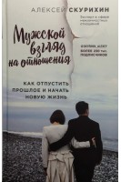 Мужской взгляд на отношения. Как отпустить прошлое и начать новую жизнь. Скурихин А.