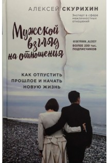 Мужской взгляд на отношения. Как отпустить прошлое и начать новую жизнь. Скурихин А.