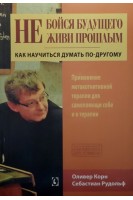 Не бойся будущего и не живи прошлым. Как научиться думать по-другому. Применение метакогнитивной терапии для самопомщи себе  и в терапии. Оливер Корн Себастиан Рудольф