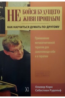 Не бойся будущего и не живи прошлым. Как научиться думать по-другому. Применение метакогнитивной терапии для самопомщи себе  и в терапии. Оливер Корн Себастиан Рудольф