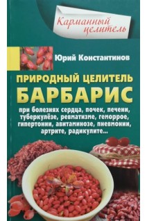 Природный целитель барбарис. При болезнях сердца почек печени туберкулезе ревматизме геморрое гипертонии авитаминозе пневмонии артрите радикулите.... Константинов Ю.