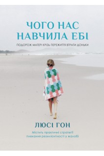 Чого нас навчила Ебі. Подорож матері крізь переживання втрати доньки. Містить практичні стратегії плекання резилієнтності у жалобі. Люсі Гон