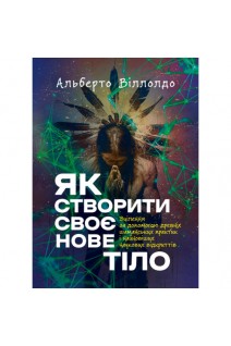 Як створити своє нове тіло. Зцілення за допомогою древніх шаманських практик і найновіших наукових відкриттів. Альберто Виллолдо