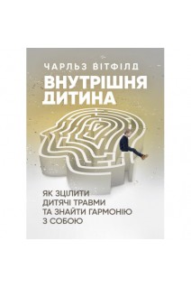 Внутрішня дитина. Як зцілити дитячі травми та знайти гармонію з собою. Чарльз Вітфілд