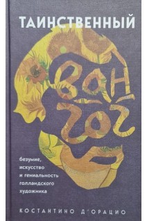 Таинственный Ван Гог. Искусство безумие и гениальность голландского художника. Д’Орацио Костантино
