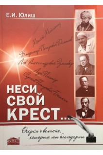 Неси свой крест. Очерки о великих которым мы благодарны. Юлиш Е.И