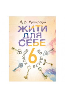 Жити для себе. 6 ключів до щастя. Москаленко М.В.
