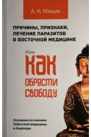 Причины признаки лечение паразитов в восточной медицине или как обрести свободу. Основана на знаниях Тибетской медицины и Аюрведы. Мищак А.И.