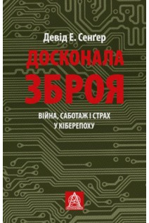 Досконала зброя. Війна саботаж і страх у кіберепоху. Девід Е. Сенґер