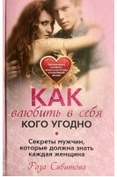 Как влюбить в себя кого угодно. Секреты мужчин которые должна знать каждая женщина. Сябитова Р.