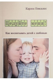Целуйте меня! Как воспитать детей с любовью. Гонсалес Карлос