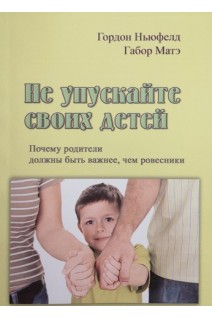 Не упускайте своих детей. Почему родители должны быть важнеее чем ровесники. Гордон Ньюфелд Габор Матэ