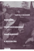 Наиболее распространенные заблуждения и безумства толпы. Маккей Ч.