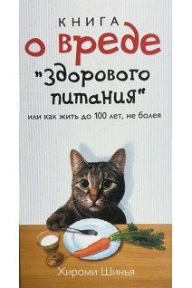 Книга о вреде здорового питания или Как жить до 100 лет не болея. Шинья Хироми