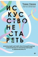 Искусство не стареть. Безопасный мягкий практический подход к избавлению от хронической боли в любом возрасте. Томас Ханна