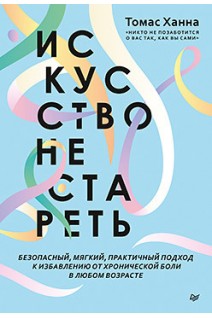 Искусство не стареть. Безопасный мягкий практический подход к избавлению от хронической боли в любом возрасте. Томас Ханна