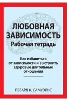 Любовная зависимость. Рабочая тетрадь. Как избавиться от зависимости и выстроить здоровые длительные. Говард К. Самуэльс