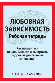Любовная зависимость. Рабочая тетрадь. Как избавиться от зависимости и выстроить здоровые длительные. Говард К. Самуэльс