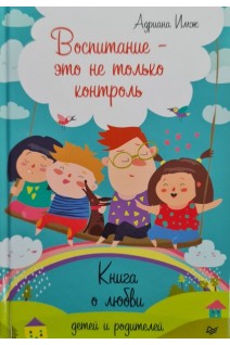 Воспитание - это не только контроль. Книга о любви детей и родителей. Адриана Имж
