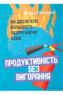 Продуктивність без вигорання. Як досягати більшого зберігаючи  себе. Лотоцька В.
