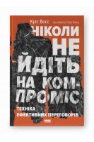 Ніколи не йдіть на компроміс. Техніка ефективних переговорів. Кріс Восс