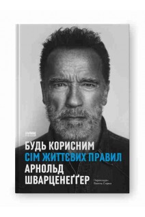 Будь корисним. Сім життєвих правил. Арнольд Шварценеггер