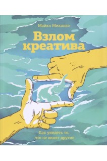 Взлом креатива. Как увидеть то что не видят другие. Микалко Майкл