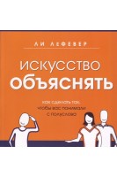 Искусство объяснять. Как сделать так чтобы вас понимали с полуслова. Лефевер Ли