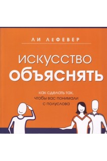 Искусство объяснять. Как сделать так чтобы вас понимали с полуслова. Лефевер Ли