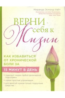 Верни себя к жизни! Как избавиться от хронической боли за 15 минут в день. Миранда Эсмонд-Уайт