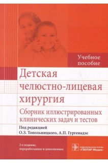 Детская челюстно-лицевая хирургия. Сборник иллюстрированных клинических задач и тестов. 2-е изд. перераб. и доп. (специальность «Стоматология» по модулю «Детская челюстно-лицевая хирургия» дисциплины «Челюстно-лицевая хирургия»). Под ред. О.З. Топольницкого А.П. Гургенадзе