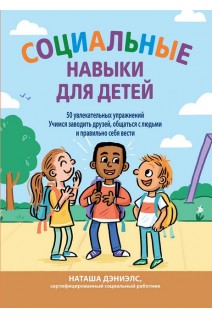 Социальные навыки для детей: 50 увлекательных упражнений. Учимся заводить друзей общаться с людьми и правильно себя вести. Наташа Дэниелс