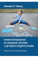 Ориентированная на решение терапия с детьми и подростками. Творческий и игровой подходы. Элизабет Р. Тейлор