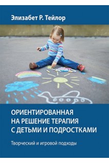 Ориентированная на решение терапия с детьми и подростками. Творческий и игровой подходы. Элизабет Р. Тейлор