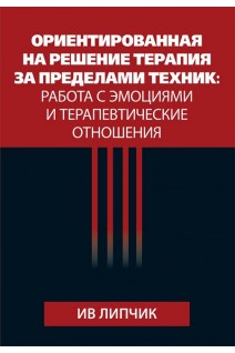 Ориентированная на решение терапия за пределами техник: работа с эмоциями и терапевтические отношения. Ив Липчик