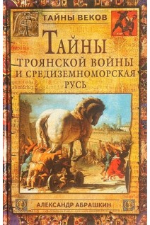 Тайны Троянской войны и Средиземноморская Русь (БУ). Абрашкин А.А.