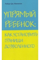Упрямый ребенок: как установить границы дозволенного. Роберт Дж. Маккензи