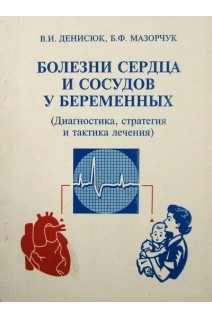Болезни сердца и сосудов у беременных (диагностика стратегия и тактика лечения). Денисюк В.И. Мазорчук Б.Ф.