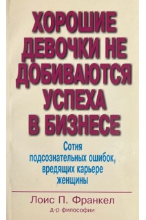 Хорошие девочки не добиваются успеха в бизнесе. Сотня подсознательных ошибок вредящих карьере женщины . Лоис П. Франкел