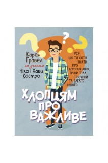 Хлопцям про важливе. Усе що ти хотів знати про дорослішання. Зміни тіла стосунки та багато іншого. Карен Гравел