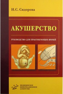 Акушерство: Руководство для практикующих врачей. Сидорова И.С.