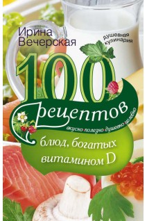 100 рецептов блюд богатых витамином D. Вкусно полезно душевно целебно. Вечерская Ирина