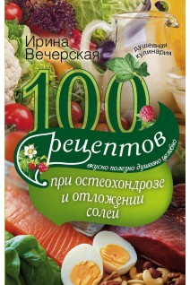 100 рецептов при остеохондрозе и отложении солей. Вкусно полезно душевно целебно. Вечерская Ирина