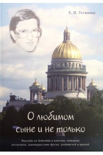 О любимом сыне и не только. Эпизоды из детства и юности которые возможно заинтересуют других родителей и врачей. Устинова Е.И.