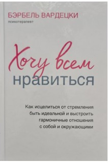 Хочу всем нравиться: как исцелиться от стремления быть идеальной и выстроить гармоничные отношения . Бэрбель Вардецки